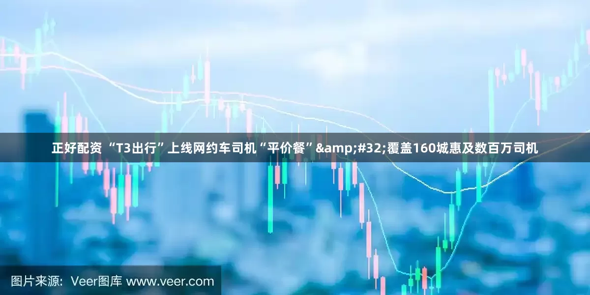 正好配资 “T3出行”上线网约车司机“平价餐”&#32;覆盖160城惠及数百万司机