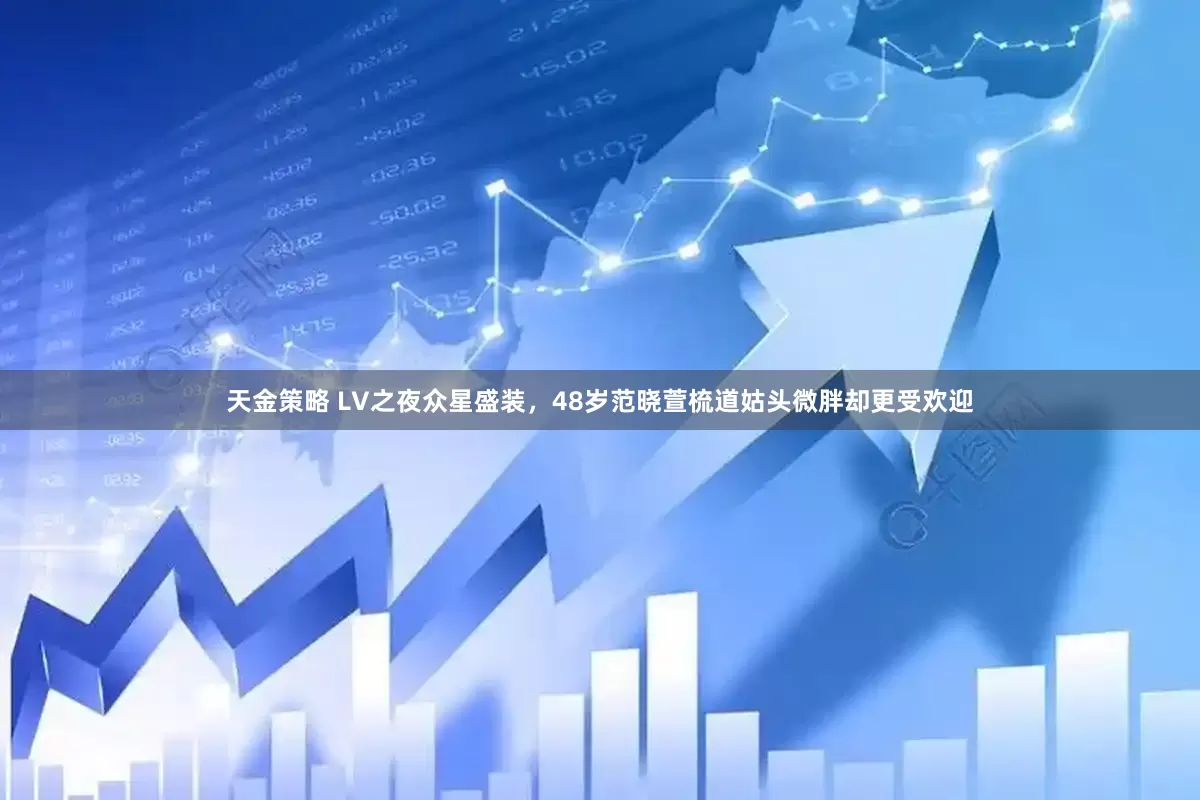 天金策略 LV之夜众星盛装，48岁范晓萱梳道姑头微胖却更受欢迎