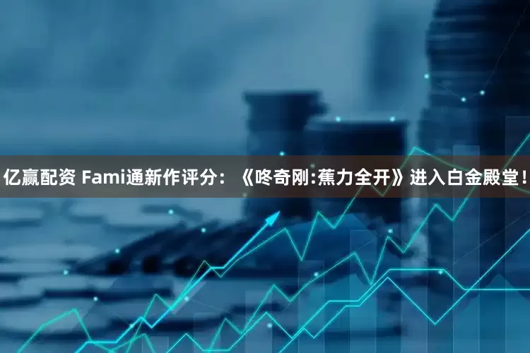 亿赢配资 Fami通新作评分：《咚奇刚:蕉力全开》进入白金殿堂！